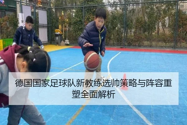 德国国家足球队新教练选帅策略与阵容重塑全面解析